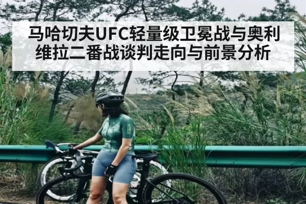 马哈切夫UFC轻量级卫冕战与奥利维拉二番战谈判走向与前景分析
