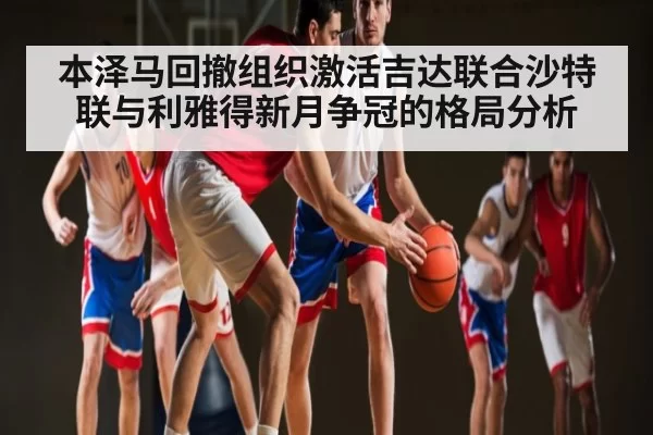 本泽马回撤组织激活吉达联合沙特联与利雅得新月争冠的格局分析